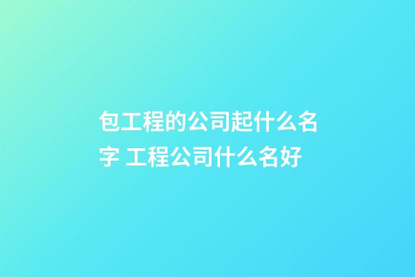 包工程的公司起什么名字 工程公司什么名好-第1張-公司起名-玄機派